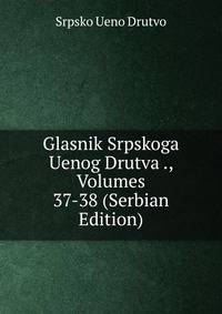 Glasnik Srpskoga Uenog Drutva ., Volumes 37-38 (Serbian Edition)