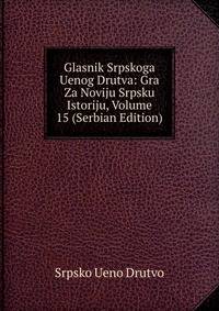 Glasnik Srpskoga Uenog Drutva: Gra Za Noviju Srpsku Istoriju, Volume 15 (Serbian Edition)