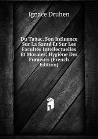 Du Tabac, Son Influence Sur La Sante Et Sur Les Facultes Intellectuelles Et Morales: Hygiene Des Fumeurs (French Edition)