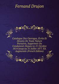 Catalogue Des Ouvrages, ?crits Et Dessins De Toute Nature Pursuivis, Supprim?s Ou Condamn?s Depuis Le 21 Octobre 1814 Jusqu'au 31 Juillet 1877. ?d. Augment?e (French Edition)