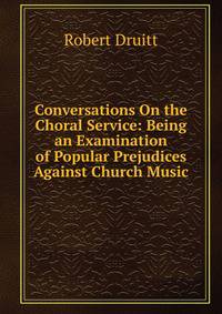 Conversations On the Choral Service: Being an Examination of Popular Prejudices Against Church Music