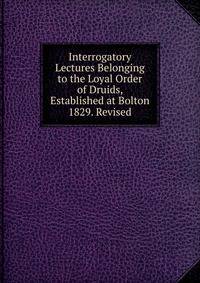Interrogatory Lectures Belonging to the Loyal Order of Druids, Established at Bolton 1829. Revised