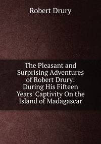 The Pleasant and Surprising Adventures of Robert Drury: During His Fifteen Years' Captivity On the Island of Madagascar