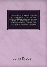 Critical and miscellaneous prose works, now first collected: with notes and illustration; an account of the life and writings of the author, grounded . letters, the greater part of which has neve