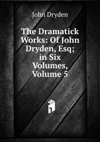 The Dramatick Works: Of John Dryden, Esq; in Six Volumes, Volume 5