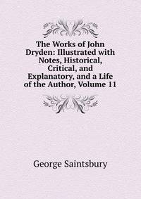The Works of John Dryden: Illustrated with Notes, Historical, Critical, and Explanatory, and a Life of the Author, Volume 11