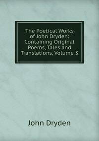 The Poetical Works of John Dryden: Containing Original Poems, Tales and Translations, Volume 3