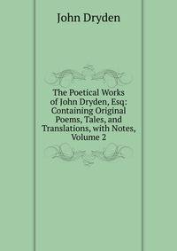 The Poetical Works of John Dryden, Esq: Containing Original Poems, Tales, and Translations, with Notes, Volume 2