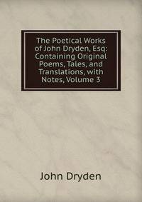 The Poetical Works of John Dryden, Esq: Containing Original Poems, Tales, and Translations, with Notes, Volume 3
