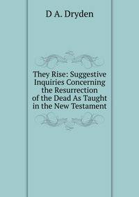 They Rise: Suggestive Inquiries Concerning the Resurrection of the Dead As Taught in the New Testament