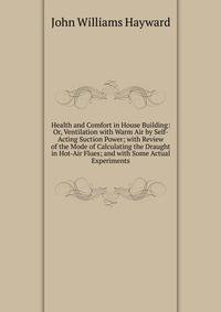 Health and Comfort in House Building: Or, Ventilation with Warm Air by Self-Acting Suction Power; with Review of the Mode of Calculating the Draught in Hot-Air Flues; and with Some Actual Experiments