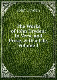 The Works of John Dryden: In Verse and Prose, with a Life, Volume 1