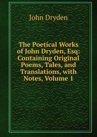 The Poetical Works of John Dryden, Esq: Containing Original Poems, Tales, and Translations, with Notes, Volume 1