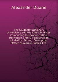 The Students' Dictionary of Medicine and the Allied Sciences: Comprising the Pronunciation, Derivation, and Full Explanation of Medical Terms, . Descriptive Matter, Numerous Tables, Etc. .