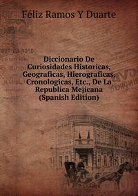Diccionario De Curiosidades Historicas, Geograficas, Hierograficas, Cronologicas, Etc., De La Republica Mejicana (Spanish Edition)