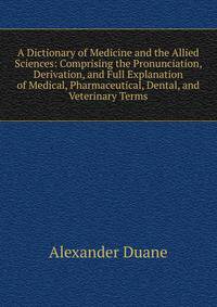 A Dictionary of Medicine and the Allied Sciences: Comprising the Pronunciation, Derivation, and Full Explanation of Medical, Pharmaceutical, Dental, and Veterinary Terms