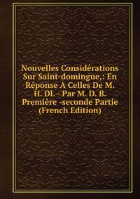 Nouvelles Considerations Sur Saint-domingue,: En Reponse A Celles De M. H. Dl. - Par M. D. B. Premiere -seconde Partie (French Edition)