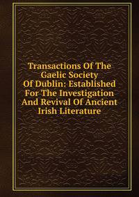 Transactions Of The Gaelic Society Of Dublin: Established For The Investigation And Revival Of Ancient Irish Literature