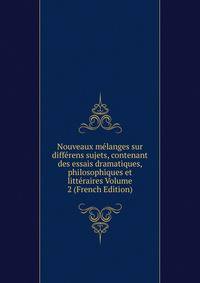 Nouveaux melanges sur differens sujets, contenant des essais dramatiques, philosophiques et litteraires Volume 2 (French Edition)
