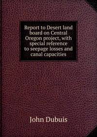 Report to Desert land board on Central Oregon project, with special reference to seepage losses and canal capacities