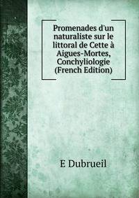 Promenades d'un naturaliste sur le littoral de Cette ? Aigues-Mortes, Conchyliologie (French Edition)