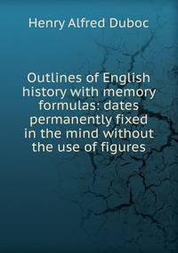 Outlines of English history with memory formulas: dates permanently fixed in the mind without the use of figures