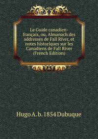Le Guide canadien-francais, ou, Almanach des addresses de Fall River, et notes historiques sur les Canadiens de Fall River (French Edition)