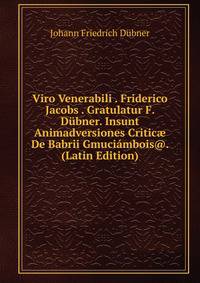 Viro Venerabili . Friderico Jacobs . Gratulatur F. Dubner. Insunt Animadversiones Critic? De Babrii Gmuciambois@. (Latin Edition)