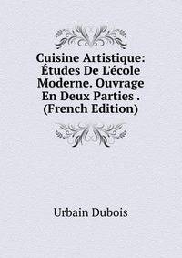 Cuisine Artistique: ?tudes De L'?cole Moderne. Ouvrage En Deux Parties . (French Edition)