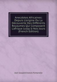 Anecdotes Africaines: Depuis L'origine Ou La D?couverte Des Diff?rents Royaumes Qui Composent L'afrique Jusqu'? Nos Jours (French Edition)