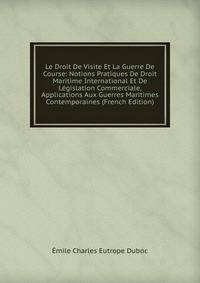 Le Droit De Visite Et La Guerre De Course: Notions Pratiques De Droit Maritime International Et De Legislation Commerciale, Applications Aux Guerres Maritimes Contemporaines (French Edition)