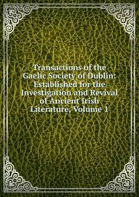 Transactions of the Gaelic Society of Dublin: Established for the Investigation and Revival of Ancient Irish Literature, Volume 1