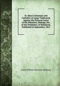 St. Mary's Seminary and Catholics at Large Vindicated, Against the Pastoral Letter of the Ministers, Bishops, Etc. of the Presbytery of Baltimore, Published in September, 1811