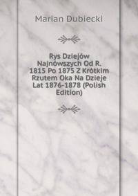 Rys Dziejow Najnowszych Od R. 1815 Po 1875 Z Krotkim Rzutem Oka Na Dzieje Lat 1876-1878 (Polish Edition)
