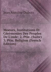 Moeurs, Institutions Et C?r?monies Des Peuples De L'inde: 2. Ptie. (Suite) 3. Ptie. Religion (French Edition)