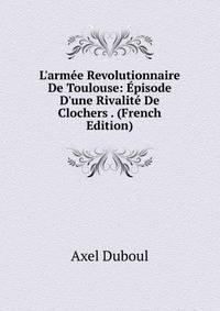 L'arm?e Revolutionnaire De Toulouse: ?pisode D'une Rivalit? De Clochers . (French Edition)