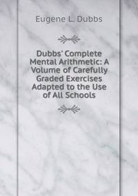 Dubbs' Complete Mental Arithmetic: A Volume of Carefully Graded Exercises Adapted to the Use of All Schools