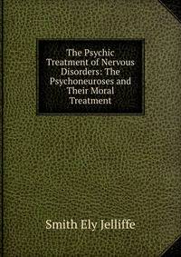 The Psychic Treatment of Nervous Disorders: The Psychoneuroses and Their Moral Treatment