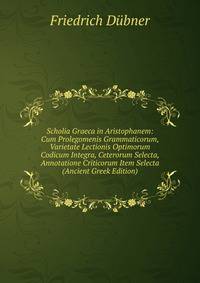 Scholia Graeca in Aristophanem: Cum Prolegomenis Grammaticorum, Varietate Lectionis Optimorum Codicum Integra, Ceterorum Selecta, Annotatione Criticorum Item Selecta (Ancient Greek Edition)