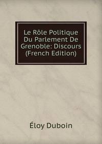 Le Role Politique Du Parlement De Grenoble: Discours (French Edition)