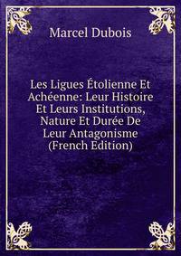Les Ligues Etolienne Et Acheenne: Leur Histoire Et Leurs Institutions, Nature Et Duree De Leur Antagonisme (French Edition)
