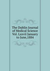 The Dublin Journal of Medical Science Vol. Lxxvii January to June,1884