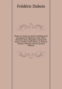 ?loges Lus Dans Les S?ances Publiques De L'acad?mie De M?decine (1845-1863): R?camier, Roux, Magendie, Gu?neau De Mussy, Geoffroy Saint-Hilaire, A. Richard, Chomel, Th?nard, Chervin (French Edition)
