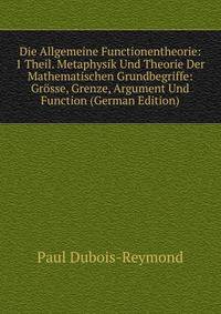 Die Allgemeine Functionentheorie: 1 Theil. Metaphysik Und Theorie Der Mathematischen Grundbegriffe: Grosse, Grenze, Argument Und Function (German Edition)