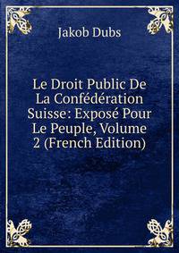 Le Droit Public De La Confederation Suisse: Expose Pour Le Peuple, Volume 2 (French Edition)