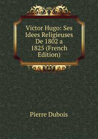 Victor Hugo: Ses Idees Religieuses De 1802 a 1825 (French Edition)