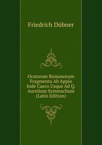 Oratorum Romanorum Fragmenta Ab Appio Inde Caeco Usque Ad Q. Aurelium Symmachum (Latin Edition)