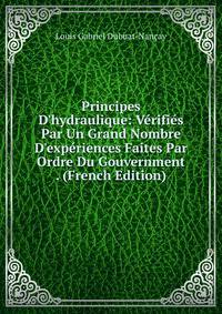 Principes D'hydraulique: V?rifi?s Par Un Grand Nombre D'exp?riences Faites Par Ordre Du Gouvernment . (French Edition)