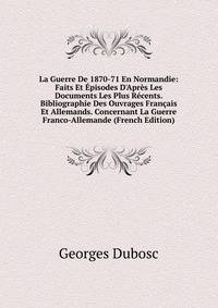La Guerre De 1870-71 En Normandie: Faits Et ?pisodes D'Apr?s Les Documents Les Plus R?cents. Bibliographie Des Ouvrages Fran?ais Et Allemands. Concernant La Guerre Franco-Allemande (French Edition)