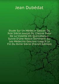 Etude Sur Un M?decin Gascon Du Xvie Si?cle Joseph Du Chesne Sieur De La Violette Dit Quercetanus: Suivie D'Une Notice Sommaire Sur Les M?decins Gascons Jusqu'? La Fin Du Xviiie Si?cle (French Edition)